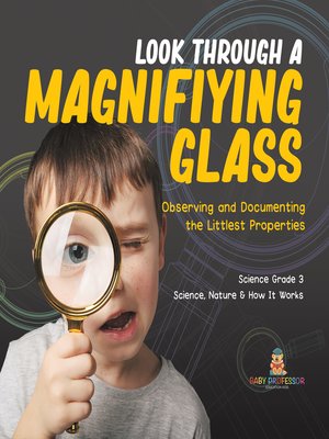 cover image of Look Through a Magnifiying Glass --Observing and Documenting the Littlest Properties--Science Grade 3--Science, Nature & How It Works